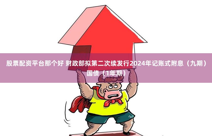 股票配资平台那个好 财政部拟第二次续发行2024年记账式附息（九期）国债（1年期）