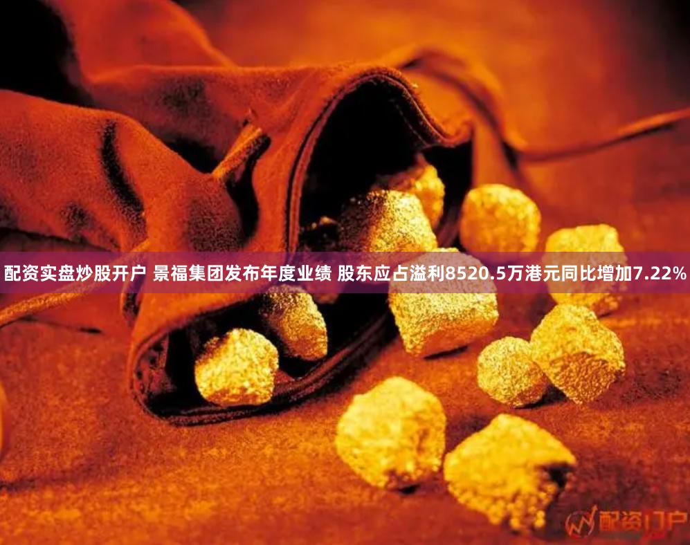 配资实盘炒股开户 景福集团发布年度业绩 股东应占溢利8520.5万港元同比增加7.22%