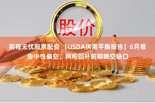 前程无忧股票配资 【USDA供需平衡报告】6月报告中性偏空，两粕回补前期跳空缺口