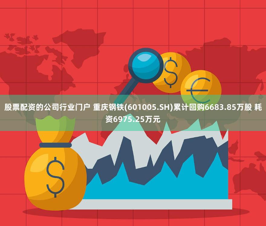 股票配资的公司行业门户 重庆钢铁(601005.SH)累计回购6683.85万股 耗资6975.25万元