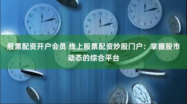 股票配资开户会员 线上股票配资炒股门户：掌握股市动态的综合平台