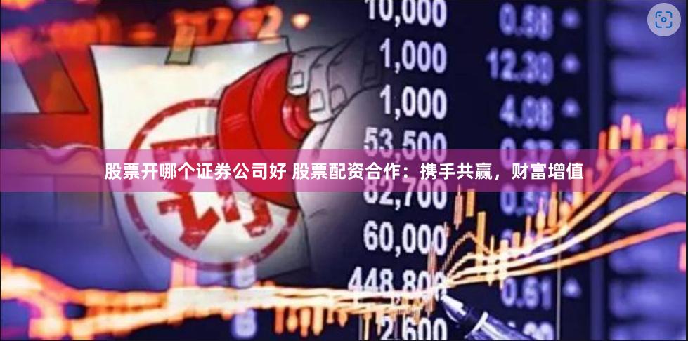 股票开哪个证券公司好 股票配资合作：携手共赢，财富增值