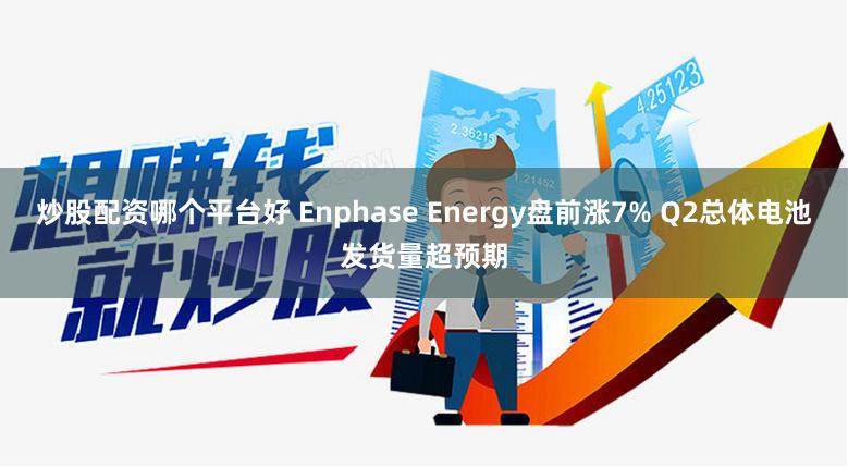 炒股配资哪个平台好 Enphase Energy盘前涨7% Q2总体电池发货量超预期