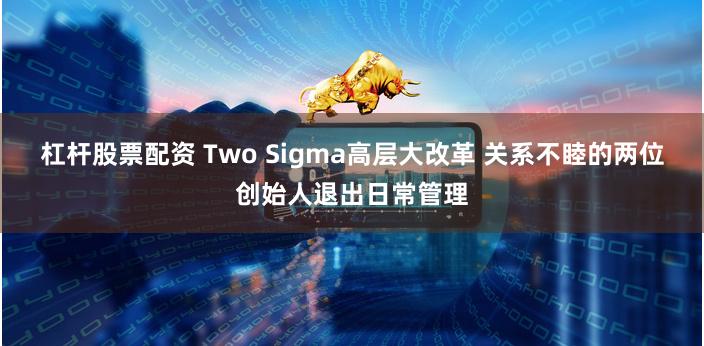 杠杆股票配资 Two Sigma高层大改革 关系不睦的两位创始人退出日常管理