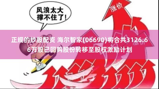 正规的炒股配资 海尔智家(06690)将合共3126.66万股已回购股份转移至股权激励计划