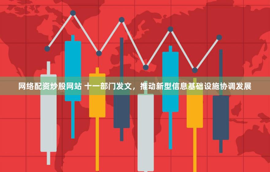 网络配资炒股网站 十一部门发文，推动新型信息基础设施协调发展