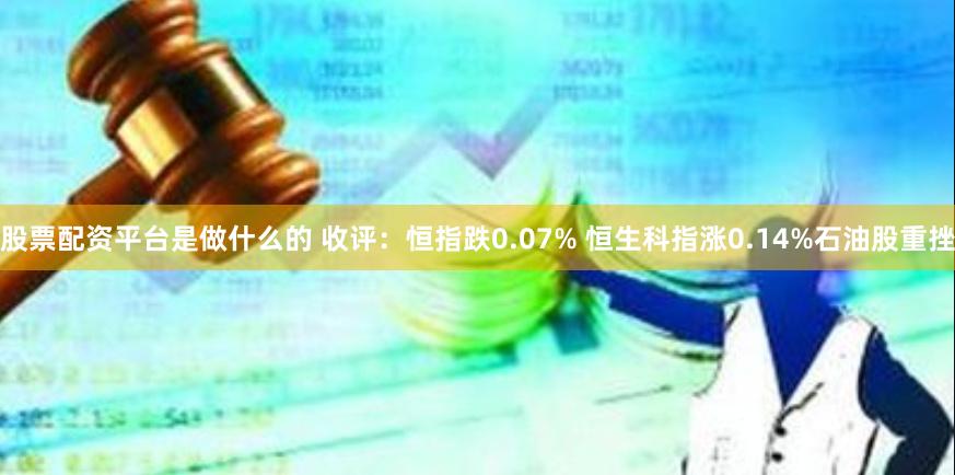 股票配资平台是做什么的 收评：恒指跌0.07% 恒生科指涨0.14%石油股重挫