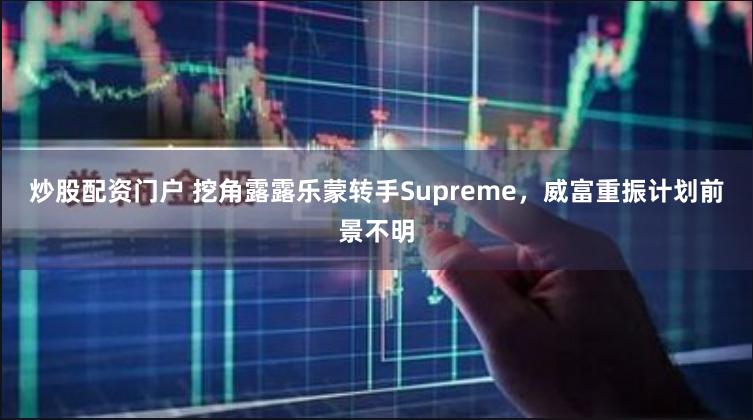 炒股配资门户 挖角露露乐蒙转手Supreme，威富重振计划前景不明